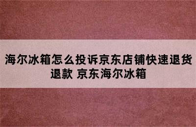 海尔冰箱怎么投诉京东店铺快速退货退款 京东海尔冰箱